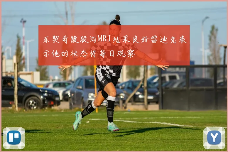 东契奇腹股沟MRI结果良好雷迪克表示他的状态将每日观察