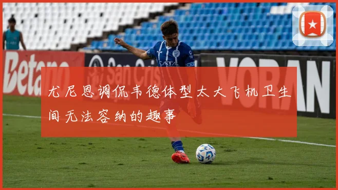 尤尼恩调侃韦德体型太大飞机卫生间无法容纳的趣事