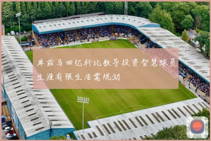 库兹马回忆科比教导投资智慧球员生涯有限生活需规划