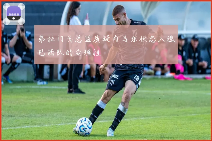 弗拉门戈总监质疑内马尔状态入选巴西队的合理性