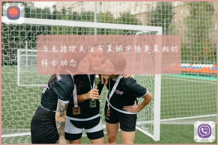 马竞持续关注布莱顿中场奥莱利的转会动态