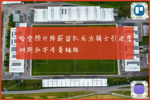 哈登预计降薪留队或为骑士引进詹姆斯和字母哥铺路
