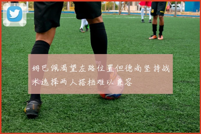 姆巴佩渴望左路位置但德尚坚持战术选择两人搭档难以兼容