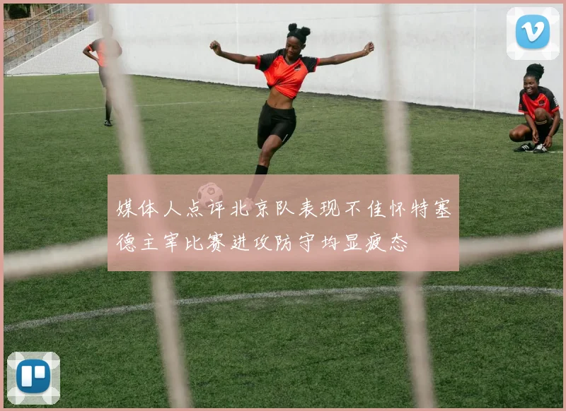媒体人点评北京队表现不佳怀特塞德主宰比赛进攻防守均显疲态
