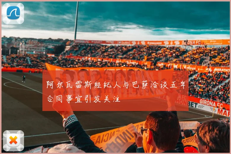 阿尔瓦雷斯经纪人与巴萨洽谈五年合同事宜引发关注