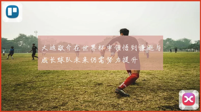 大迫敬介在世界杯中领悟到谦逊与成长球队未来仍需努力提升