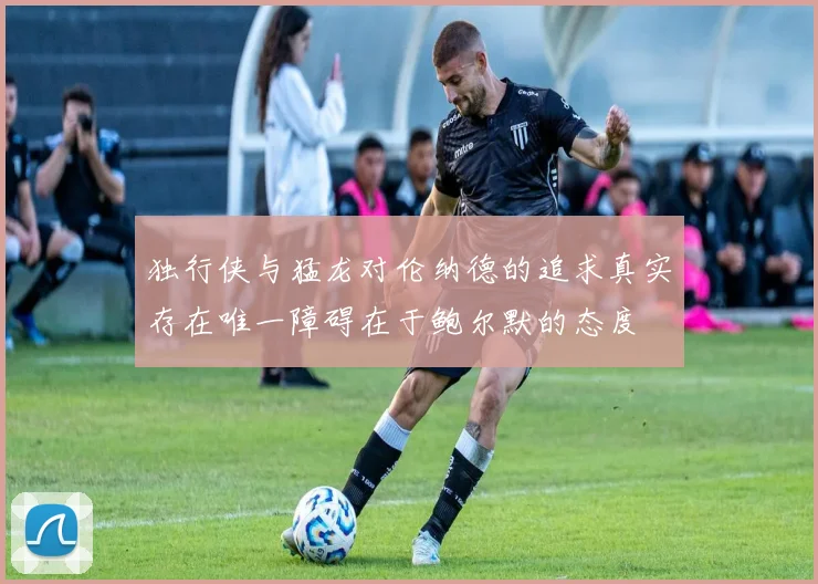 独行侠与猛龙对伦纳德的追求真实存在唯一障碍在于鲍尔默的态度