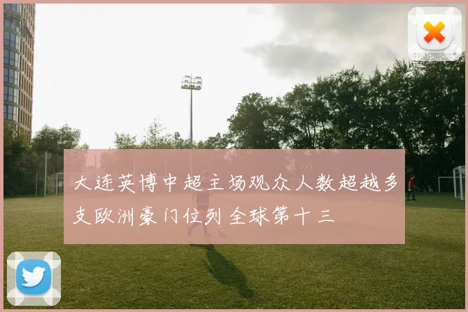 大连英博中超主场观众人数超越多支欧洲豪门位列全球第十三