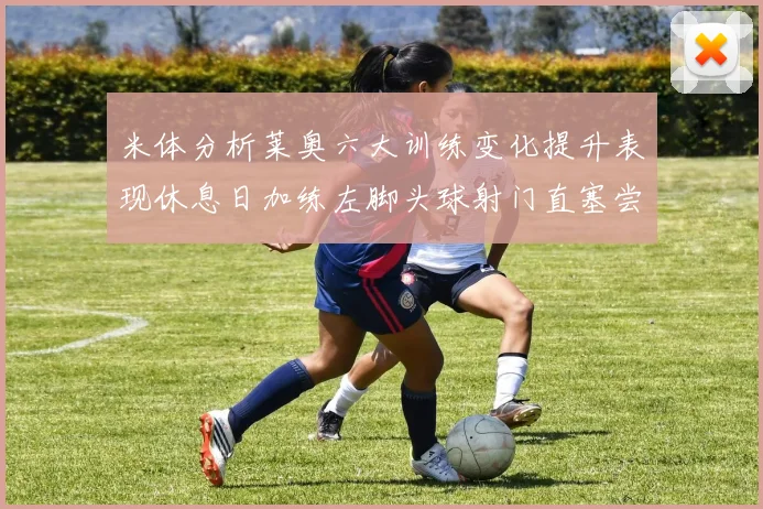 米体分析莱奥六大训练变化提升表现休息日加练左脚头球射门直塞尝试