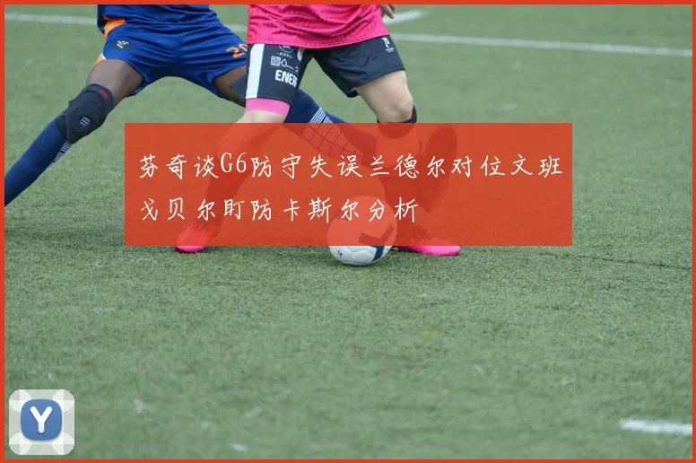 芬奇谈G6防守失误兰德尔对位文班戈贝尔盯防卡斯尔分析