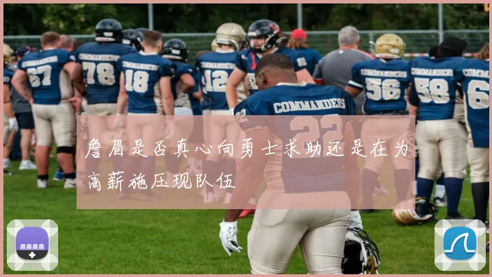 詹眉是否真心向勇士求助还是在为高薪施压现队伍