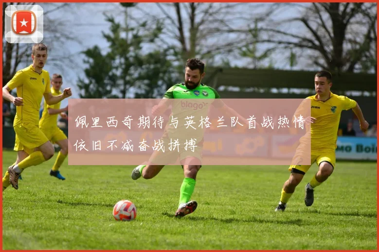 佩里西奇期待与英格兰队首战热情依旧不减奋战拼搏