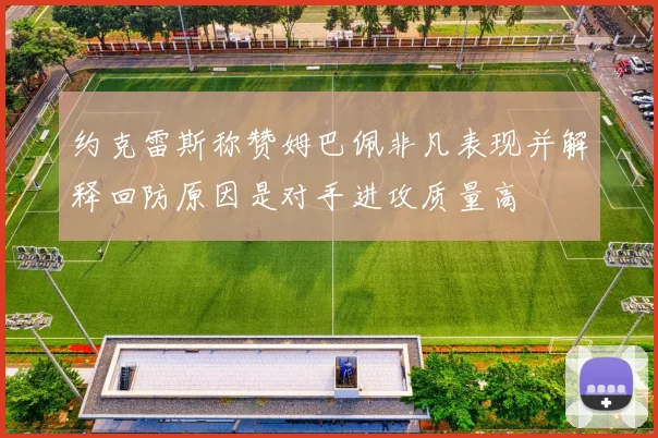 约克雷斯称赞姆巴佩非凡表现并解释回防原因是对手进攻质量高