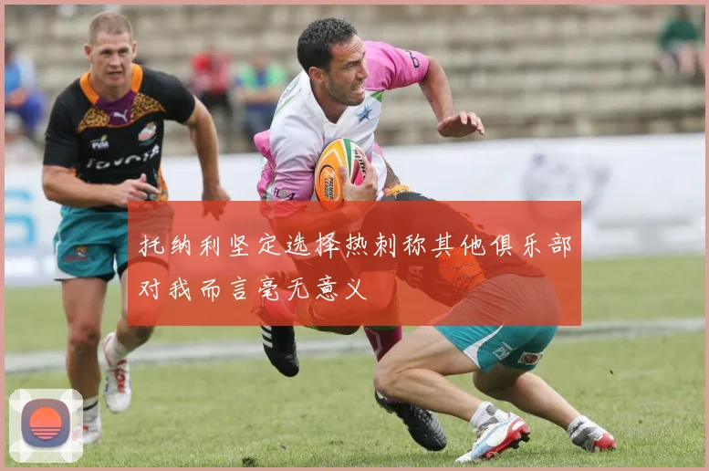 托纳利坚定选择热刺称其他俱乐部对我而言毫无意义