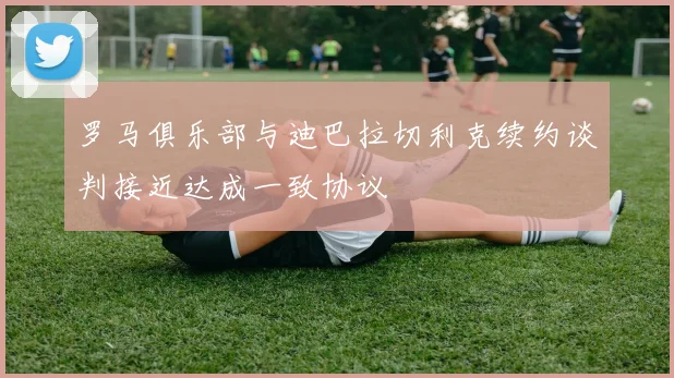 罗马俱乐部与迪巴拉切利克续约谈判接近达成一致协议