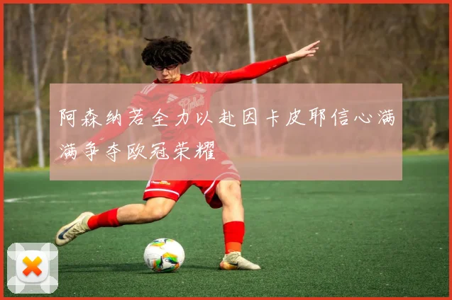 阿森纳若全力以赴因卡皮耶信心满满争夺欧冠荣耀