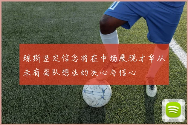 琼斯坚定信念将在中场展现才华从未有离队想法的决心与信心