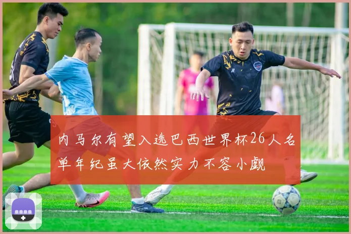 内马尔有望入选巴西世界杯26人名单年纪虽大依然实力不容小觑