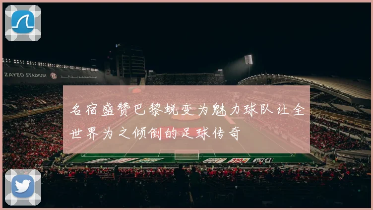 名宿盛赞巴黎蜕变为魅力球队让全世界为之倾倒的足球传奇
