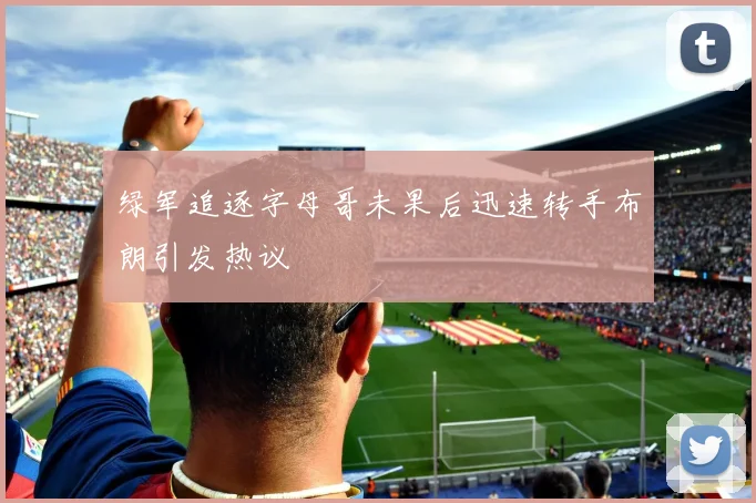 绿军追逐字母哥未果后迅速转手布朗引发热议