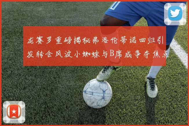 龙赛罗重磅揭秘弗洛伦蒂诺回归引发转会风波小蜘蛛与B席成争夺焦点