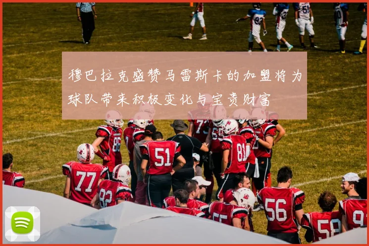 穆巴拉克盛赞马雷斯卡的加盟将为球队带来积极变化与宝贵财富