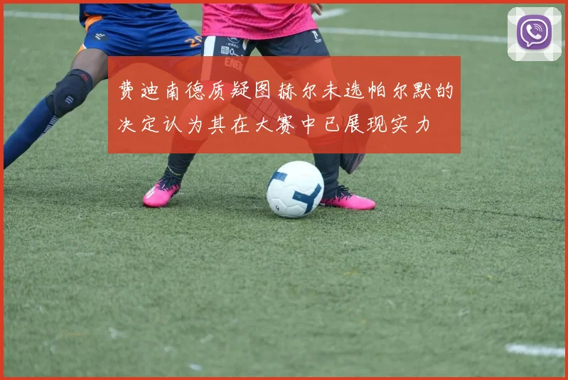 费迪南德质疑图赫尔未选帕尔默的决定认为其在大赛中已展现实力
