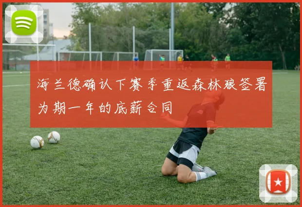海兰德确认下赛季重返森林狼签署为期一年的底薪合同