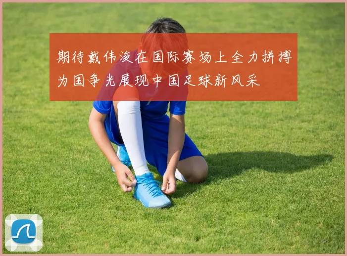 期待戴伟浚在国际赛场上全力拼搏为国争光展现中国足球新风采