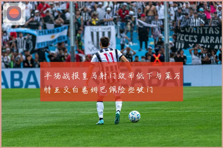 半场战报皇马射门效率低下与莱万特互交白卷姆巴佩险些破门